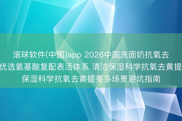 滚球软件(中国)app 2026中国洗面奶抗氧去黄提亮十大推选 | 优选氨基酸复配表活体系 清洁保湿科学抗氧去黄提亮多场景避坑指南