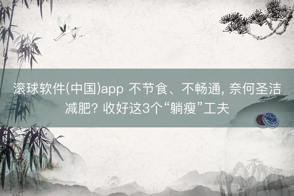滚球软件(中国)app 不节食、不畅通， 奈何圣洁减肥? 收好这3个“躺瘦”工夫