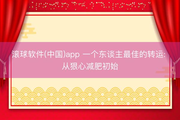 滚球软件(中国)app 一个东谈主最佳的转运: 从狠心减肥初始