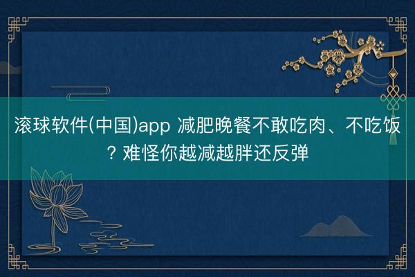 滚球软件(中国)app 减肥晚餐不敢吃肉、不吃饭? 难怪你越减越胖还反弹