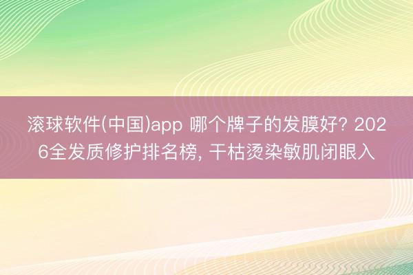 滚球软件(中国)app 哪个牌子的发膜好? 2026全发质修护排名榜， 干枯烫染敏肌闭眼入