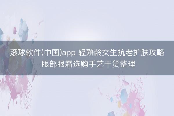 滚球软件(中国)app 轻熟龄女生抗老护肤攻略 眼部眼霜选购手艺干货整理