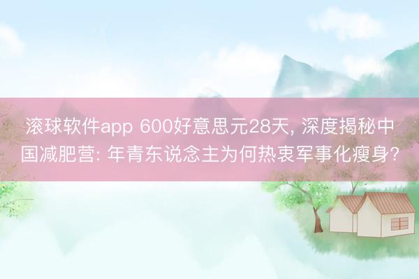 滚球软件app 600好意思元28天， 深度揭秘中国减肥营: 年青东说念主为何热衷军事化瘦身?