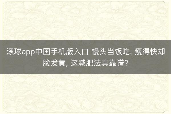滚球app中国手机版入口 馒头当饭吃， 瘦得快却脸发黄， 这减肥法真靠谱?