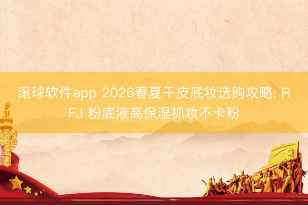滚球软件app 2026春夏干皮底妆选购攻略: RFJ 粉底液高保湿抓妆不卡粉