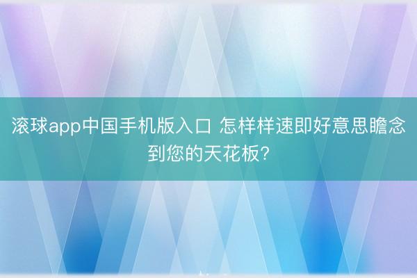 滚球app中国手机版入口 怎样样速即好意思瞻念到您的天花板?