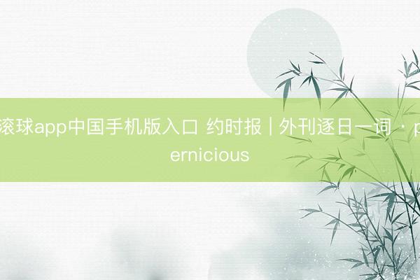 滚球app中国手机版入口 约时报 | 外刊逐日一词 · pernicious