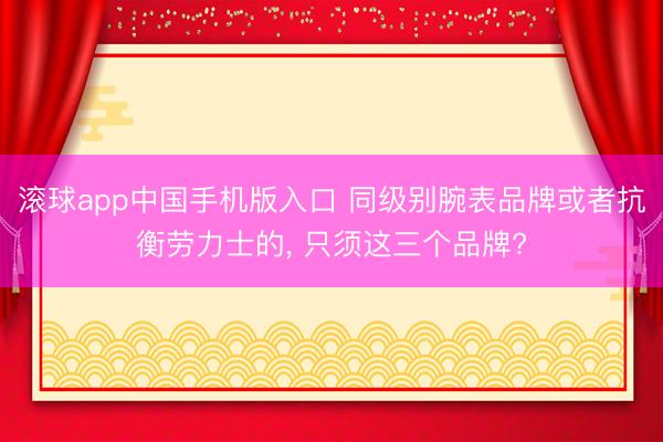 滚球app中国手机版入口 同级别腕表品牌或者抗衡劳力士的, 只须这三个品牌?