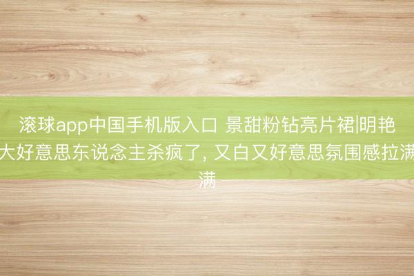 滚球app中国手机版入口 景甜粉钻亮片裙|明艳大好意思东说念主杀疯了， 又白又好意思氛围感拉满
