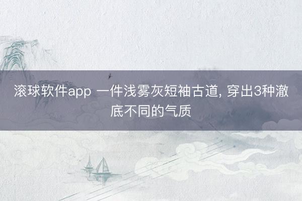 滚球软件app 一件浅雾灰短袖古道, 穿出3种澈底不同的气质