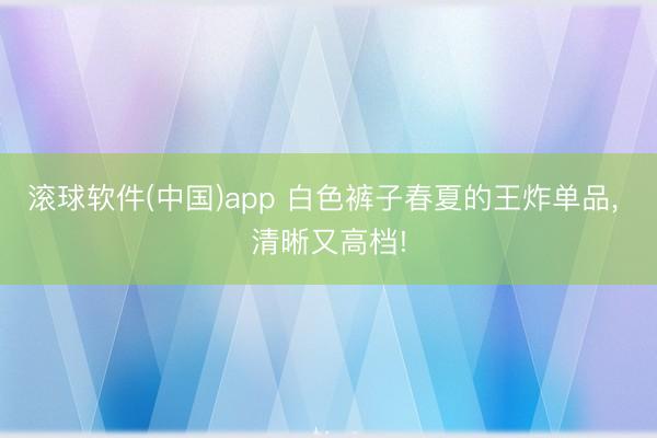 滚球软件(中国)app 白色裤子春夏的王炸单品，<a href=