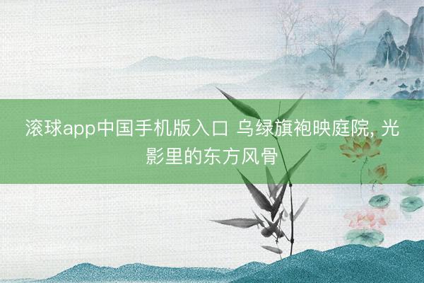 滚球app中国手机版入口 乌绿旗袍映庭院，<a href=