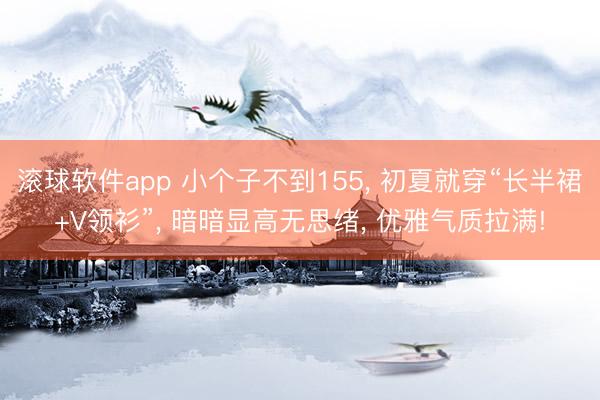 滚球软件app 小个子不到155, 初夏就穿“长半裙+V领衫”, 暗暗显高无思绪, 优雅气质拉满!