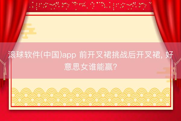 滚球软件(中国)app 前开叉裙挑战后开叉裙， 好意思女谁能赢?
