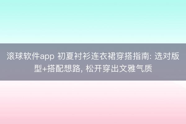 滚球软件app 初夏衬衫连衣裙穿搭指南: 选对版型+搭配想路， 松开穿出文雅气质