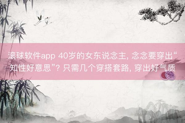 滚球软件app 40岁的女东说念主, 念念要穿出“知性好意思”? 只需几个穿搭套路, 穿出好气质