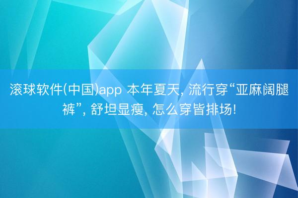 滚球软件(中国)app 本年夏天, 流行穿“亚麻阔腿裤”, 舒坦显瘦, 怎么穿皆排场!