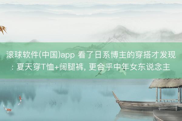 滚球软件(中国)app 看了日系博主的穿搭才发现: 夏天穿T恤+阔腿裤, 更合乎中年女东说念主