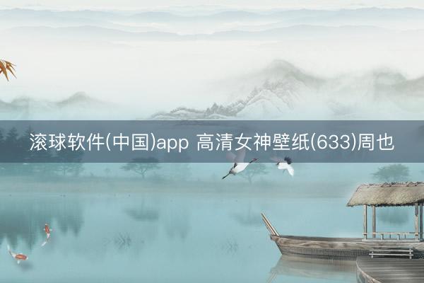 滚球软件(中国)app 高清女神壁纸(633)周也
