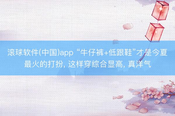 滚球软件(中国)app “牛仔裤+低跟鞋”才是今夏最火的打扮, 这样穿综合显高, 真洋气