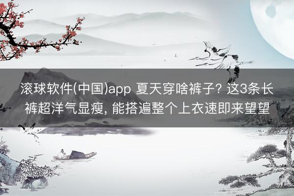 滚球软件(中国)app 夏天穿啥裤子? 这3条长裤超洋气显瘦，<a href=