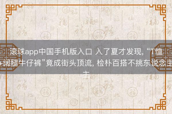 滚球app中国手机版入口 入了夏才发现, “T恤+阔腿牛仔裤”竟成街头顶流, 检朴百搭不挑东说念主