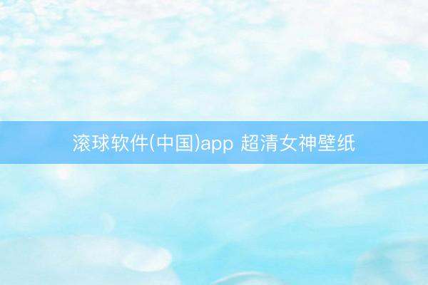 滚球软件(中国)app 超清女神壁纸