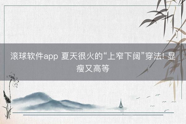 滚球软件app 夏天很火的“上窄下阔”穿法! 显瘦又高等