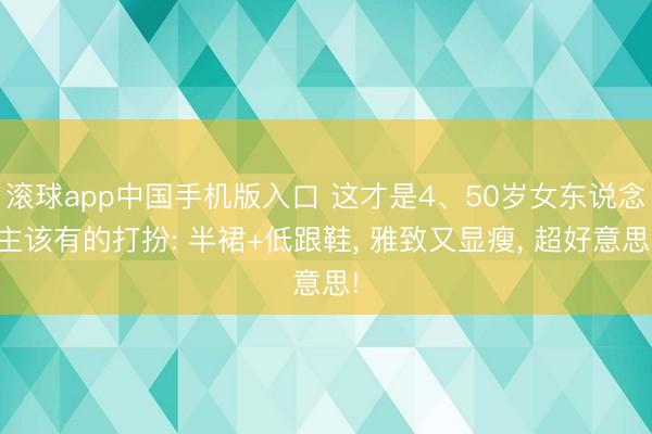 滚球app中国手机版入口 这才是4、50岁女东说念主该有的打扮: 半裙+低跟鞋, 雅致又显瘦, 超好意思!