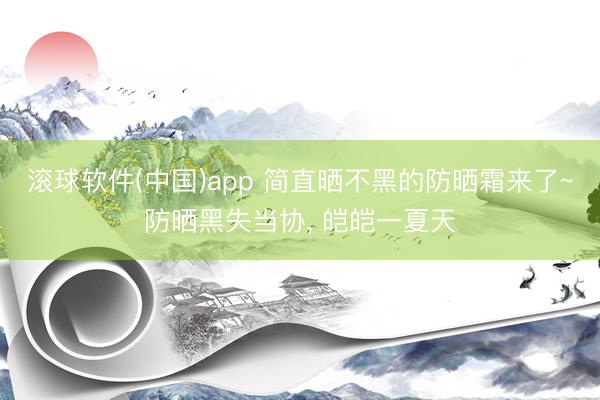 滚球软件(中国)app 简直晒不黑的防晒霜来了~防晒黑失当协, 皑皑一夏天
