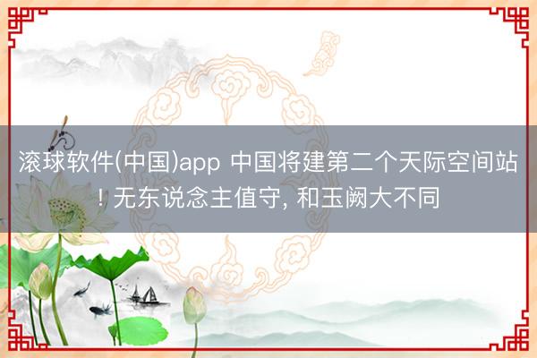 滚球软件(中国)app 中国将建第二个天际空间站! 无东说念主值守， 和玉阙大不同