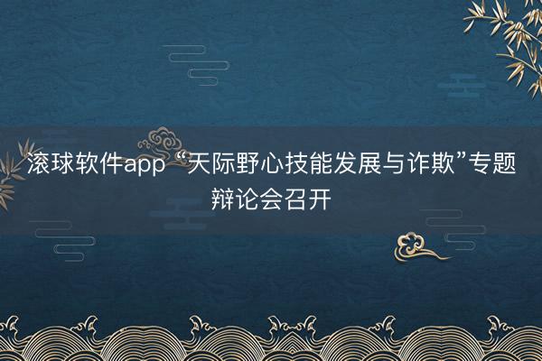 滚球软件app “天际野心技能发展与诈欺”专题辩论会召开