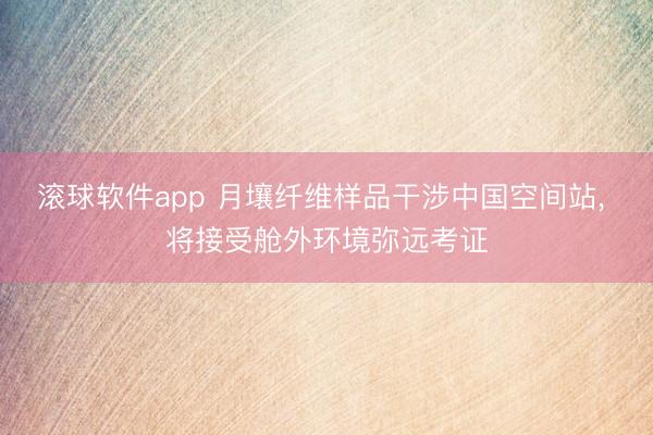滚球软件app 月壤纤维样品干涉中国空间站， 将接受舱外环境弥远考证