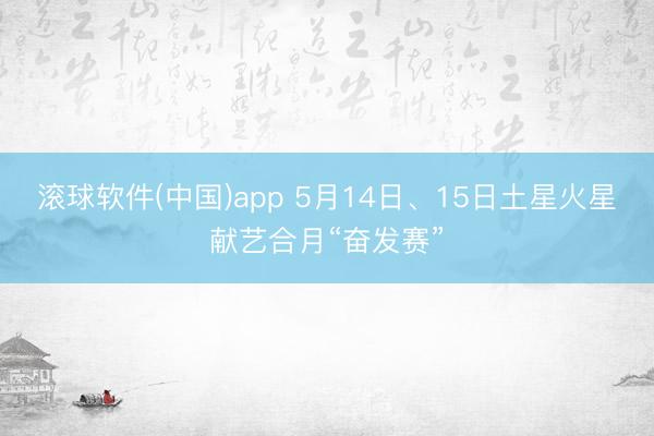 滚球软件(中国)app 5月14日、15日土星火星献艺合月“奋发赛”