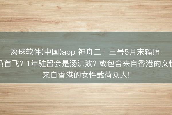 滚球软件(中国)app 神舟二十三号5月末辐照: 港澳航天员首飞? 1年驻留会是汤洪波? 或包含来自香港的女性载荷众人!