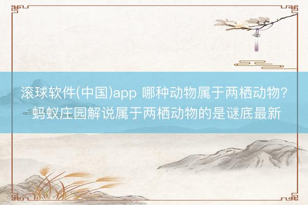 滚球软件(中国)app 哪种动物属于两栖动物? 蚂蚁庄园解说属于两栖动物的是谜底最新