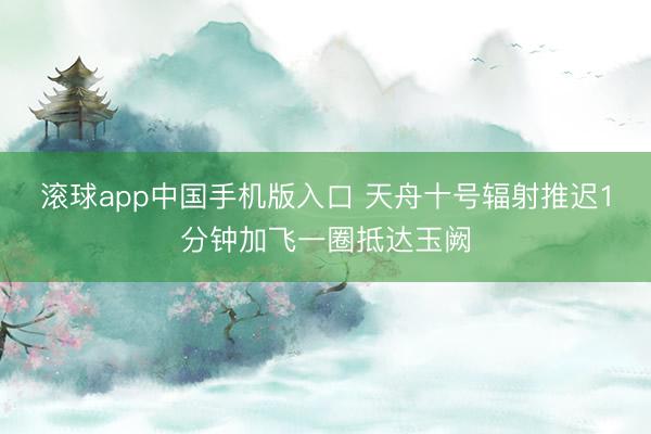 滚球app中国手机版入口 天舟十号辐射推迟1分钟加飞一圈抵达玉阙