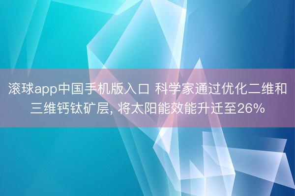 滚球app中国手机版入口 科学家通过优化二维和三维钙钛矿层, 将太阳能效能升迁至26%