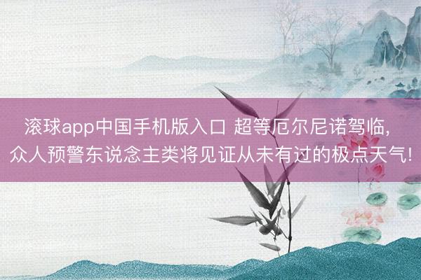 滚球app中国手机版入口 超等厄尔尼诺驾临， 众人预警东说念主类将见证从未有过的极点天气!