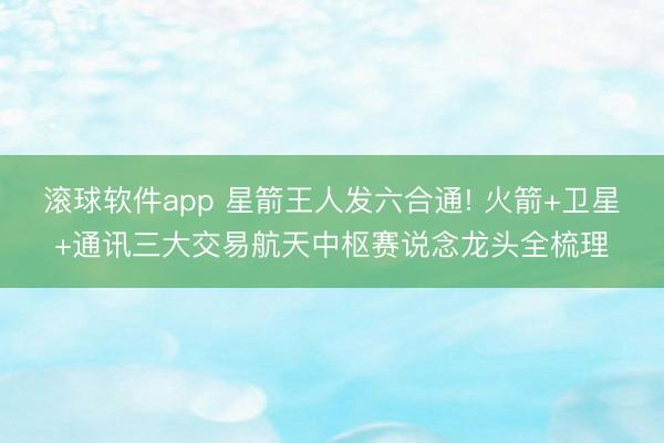 滚球软件app 星箭王人发六合通! 火箭+卫星+通讯三大交易航天中枢赛说念龙头全梳理