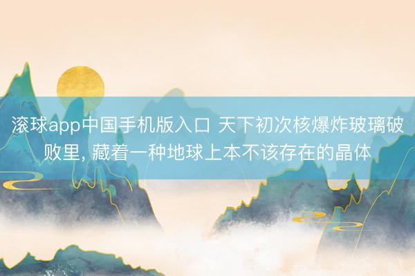 滚球app中国手机版入口 天下初次核爆炸玻璃破败里， 藏着一种地球上本不该存在的晶体