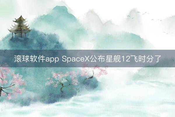 滚球软件app SpaceX公布星舰12飞时分了