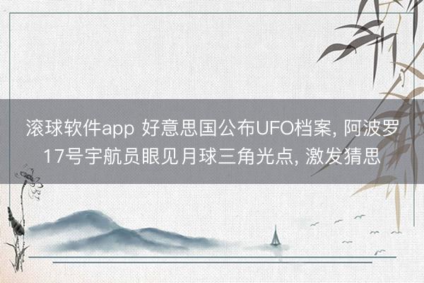 滚球软件app 好意思国公布UFO档案， 阿波罗17号宇航员眼见月球三角光点， 激发猜思