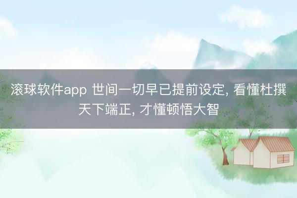 滚球软件app 世间一切早已提前设定， 看懂杜撰天下端正， 才懂顿悟大智