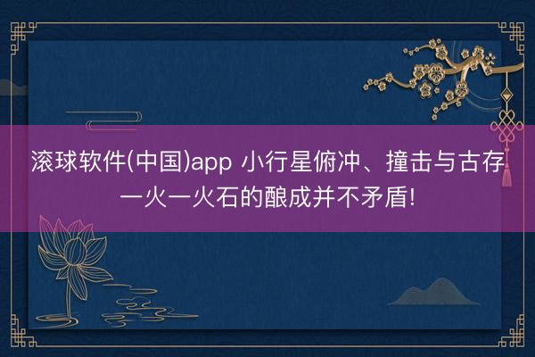 滚球软件(中国)app 小行星俯冲、撞击与古存一火一火石的酿成并不矛盾!