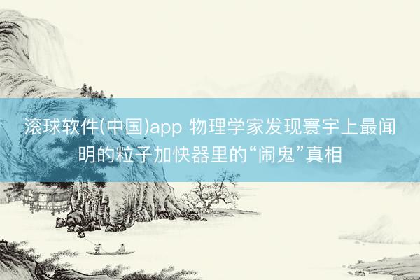 滚球软件(中国)app 物理学家发现寰宇上最闻明的粒子加快器里的“闹鬼”真相