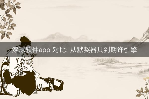 滚球软件app 对比: 从默契器具到期许引擎