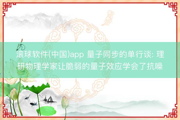 滚球软件(中国)app 量子同步的单行谈: 理研物理学家让脆弱的量子效应学会了抗噪