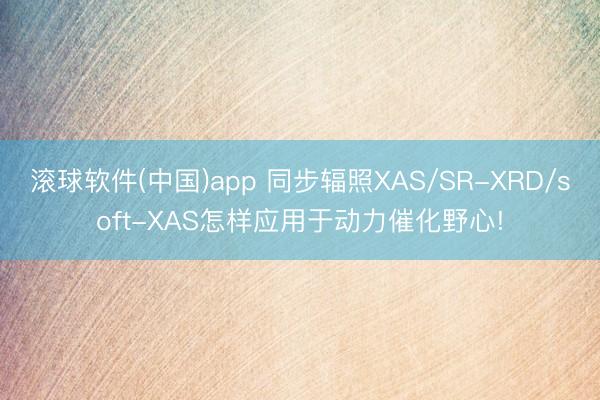 滚球软件(中国)app 同步辐照XAS/SR-XRD/soft-XAS怎样应用于动力催化野心!