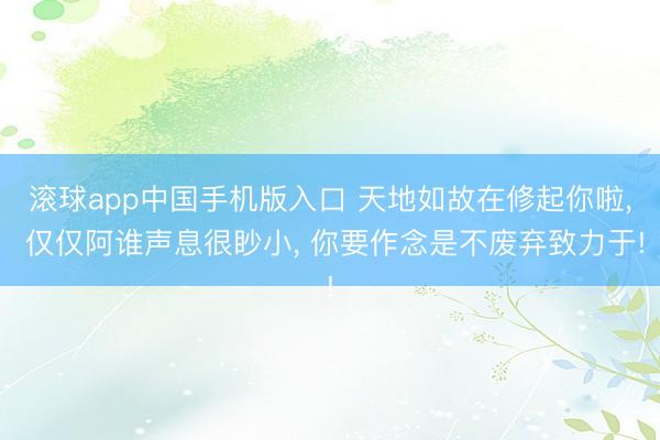 滚球app中国手机版入口 天地如故在修起你啦， 仅仅阿谁声息很眇小， 你要作念是不废弃致力于!